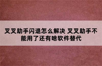 叉叉助手闪退怎么解决 叉叉助手不能用了还有啥软件替代